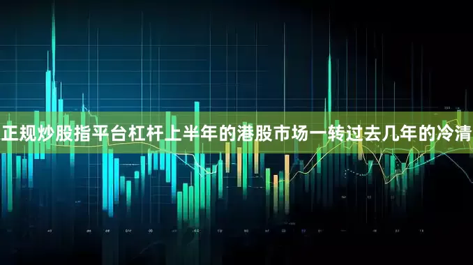 正规炒股指平台杠杆上半年的港股市场一转过去几年的冷清