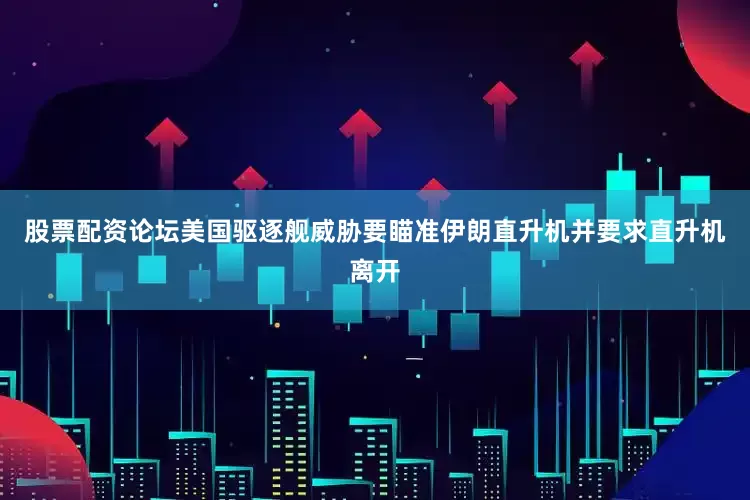 股票配资论坛美国驱逐舰威胁要瞄准伊朗直升机并要求直升机离开