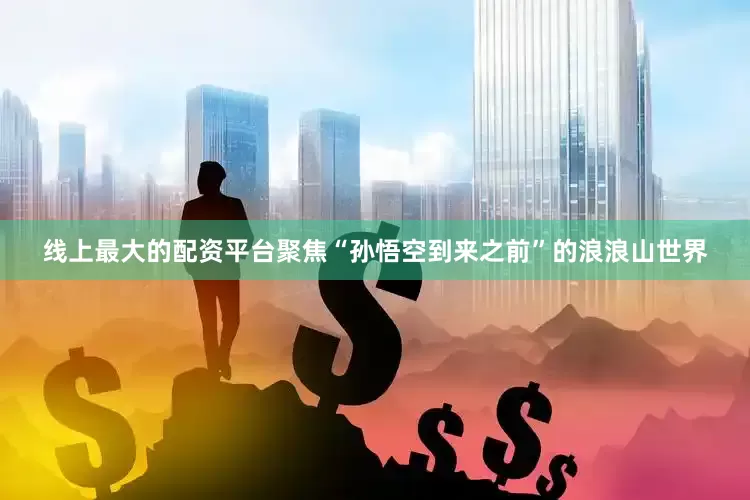 线上最大的配资平台聚焦“孙悟空到来之前”的浪浪山世界