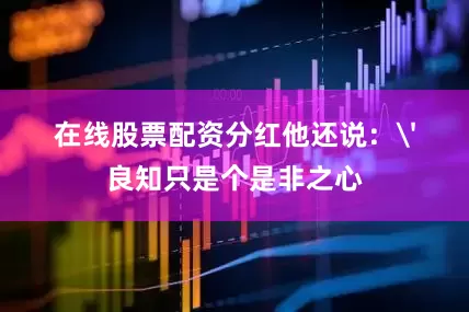 在线股票配资分红他还说：'良知只是个是非之心
