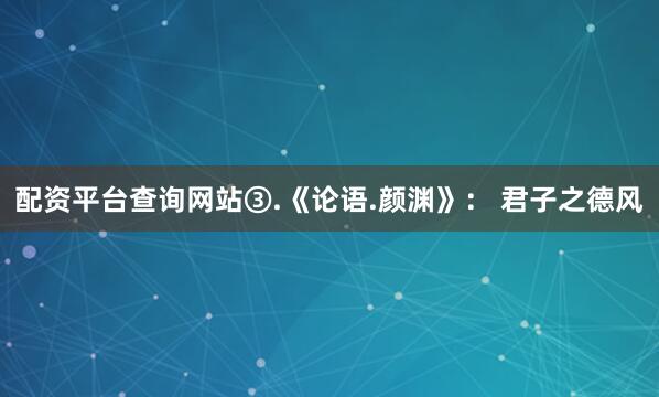 配资平台查询网站③.《论语.颜渊》： 君子之德风
