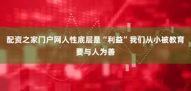 配资之家门户网人性底层是“利益”我们从小被教育要与人为善