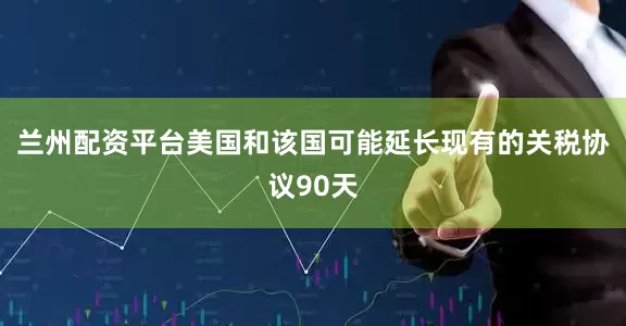 兰州配资平台美国和该国可能延长现有的关税协议90天