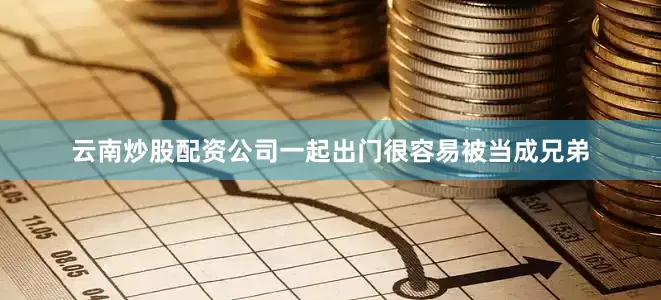 云南炒股配资公司一起出门很容易被当成兄弟