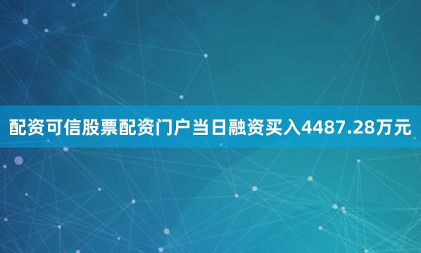 配资可信股票配资门户当日融资买入4487.28万元