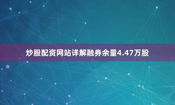炒股配资网站详解融券余量4.47万股