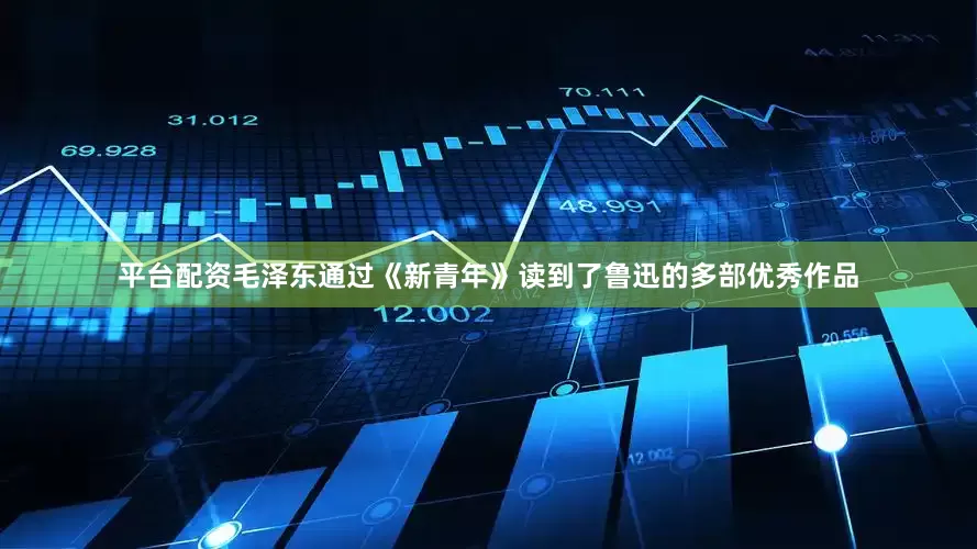 平台配资毛泽东通过《新青年》读到了鲁迅的多部优秀作品
