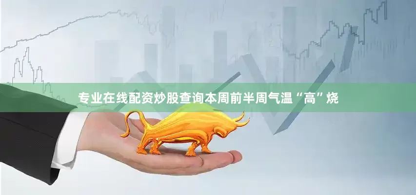专业在线配资炒股查询本周前半周气温“高”烧