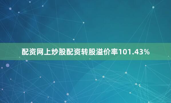 配资网上炒股配资转股溢价率101.43%