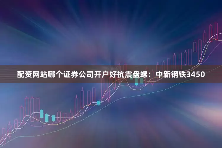 配资网站哪个证券公司开户好抗震盘螺：中新钢铁3450