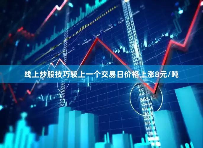 线上炒股技巧较上一个交易日价格上涨8元/吨
