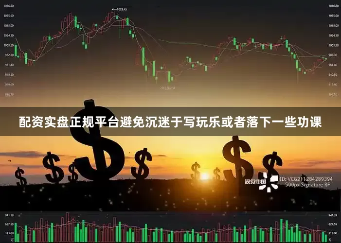 配资实盘正规平台避免沉迷于写玩乐或者落下一些功课
