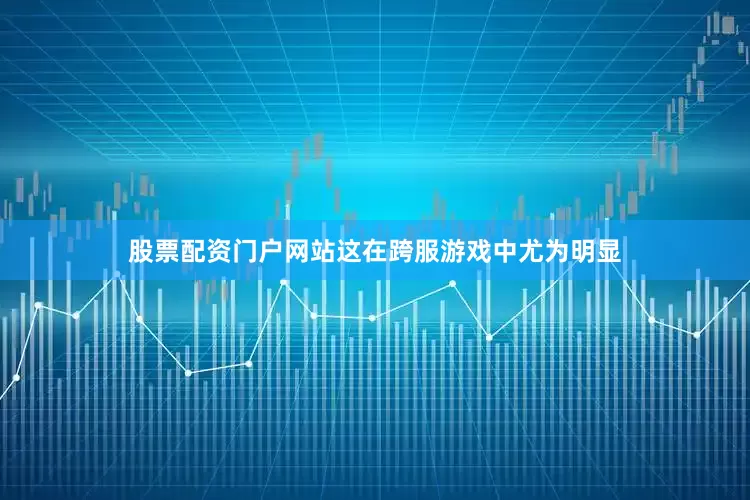 股票配资门户网站这在跨服游戏中尤为明显