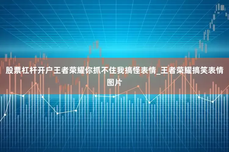股票杠杆开户王者荣耀你抓不住我搞怪表情_王者荣耀搞笑表情图片