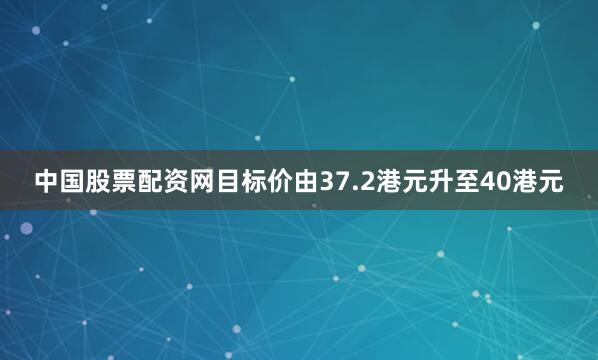 中国股票配资网目标价由37.2港元升至40港元