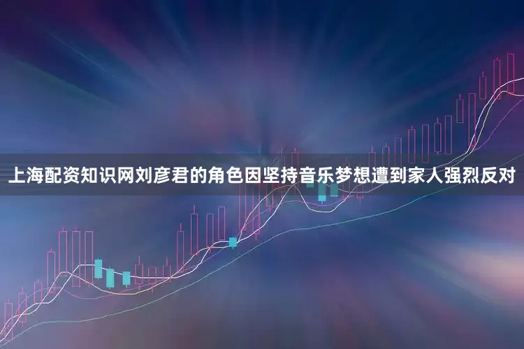上海配资知识网刘彦君的角色因坚持音乐梦想遭到家人强烈反对