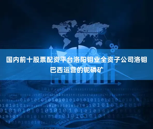 国内前十股票配资平台洛阳钼业全资子公司洛钼巴西运营的铌磷矿
