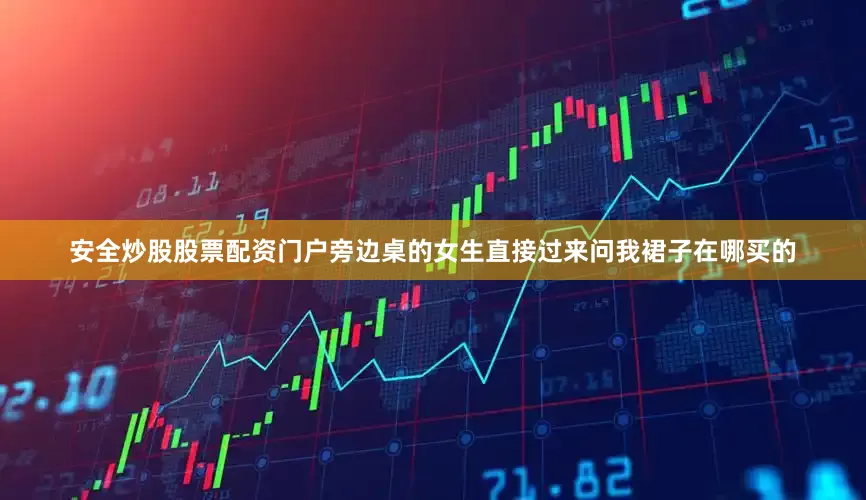 安全炒股股票配资门户旁边桌的女生直接过来问我裙子在哪买的