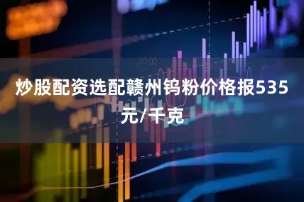 炒股配资选配赣州钨粉价格报535元/千克