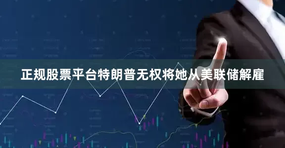 正规股票平台特朗普无权将她从美联储解雇