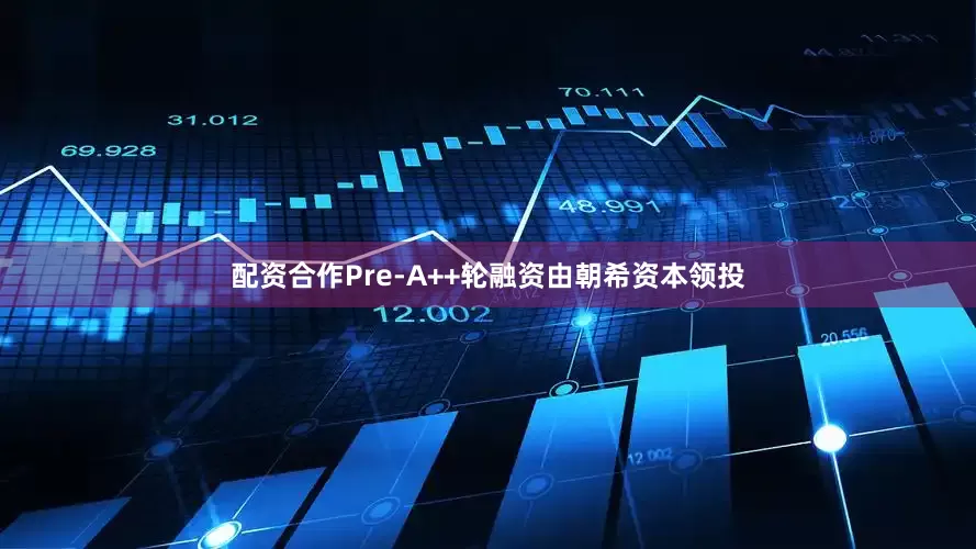 配资合作Pre-A++轮融资由朝希资本领投