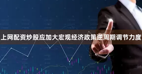 上网配资炒股应加大宏观经济政策逆周期调节力度