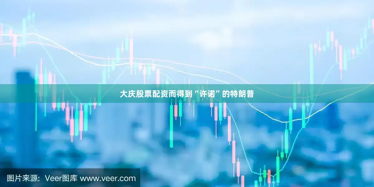 大庆股票配资而得到“许诺”的特朗普