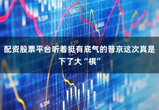 配资股票平台听着挺有底气的普京这次真是下了大“棋”