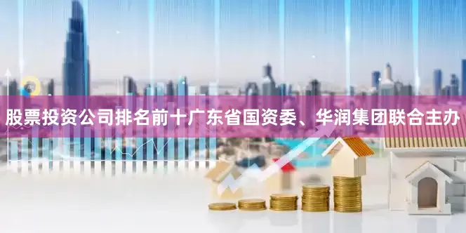 股票投资公司排名前十广东省国资委、华润集团联合主办