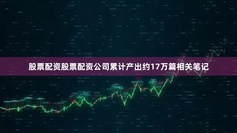 股票配资股票配资公司累计产出约17万篇相关笔记