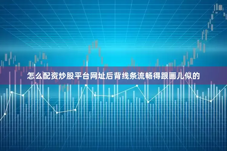 怎么配资炒股平台网址后背线条流畅得跟画儿似的