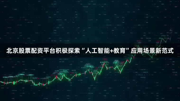 北京股票配资平台积极探索“人工智能+教育”应用场景新范式