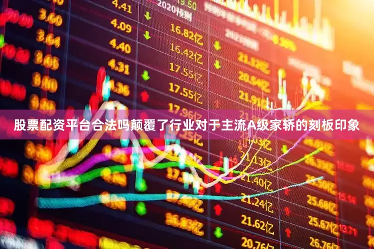 股票配资平台合法吗颠覆了行业对于主流A级家轿的刻板印象