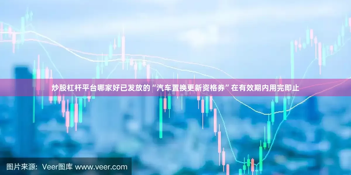 炒股杠杆平台哪家好已发放的“汽车置换更新资格券”在有效期内用完即止