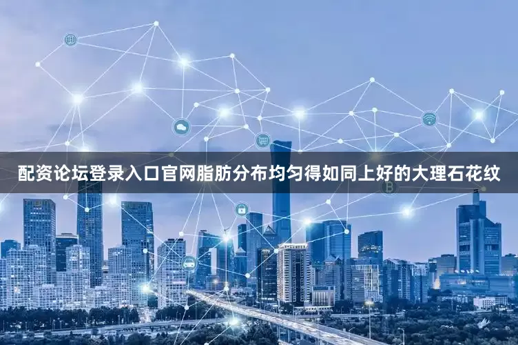 配资论坛登录入口官网脂肪分布均匀得如同上好的大理石花纹