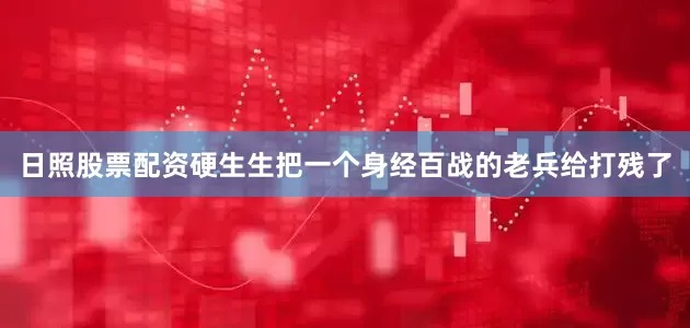 日照股票配资硬生生把一个身经百战的老兵给打残了