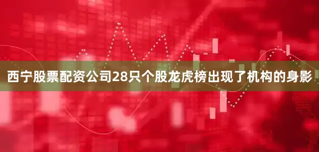 西宁股票配资公司28只个股龙虎榜出现了机构的身影