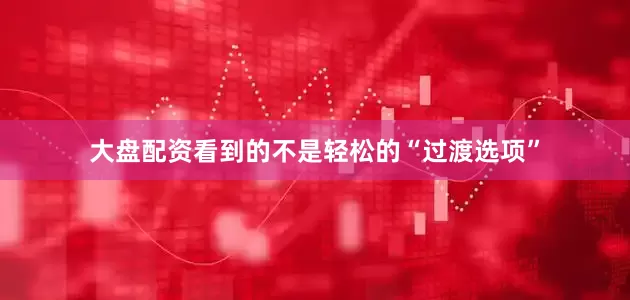 大盘配资看到的不是轻松的“过渡选项”