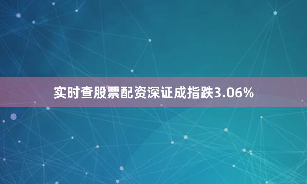 实时查股票配资深证成指跌3.06%