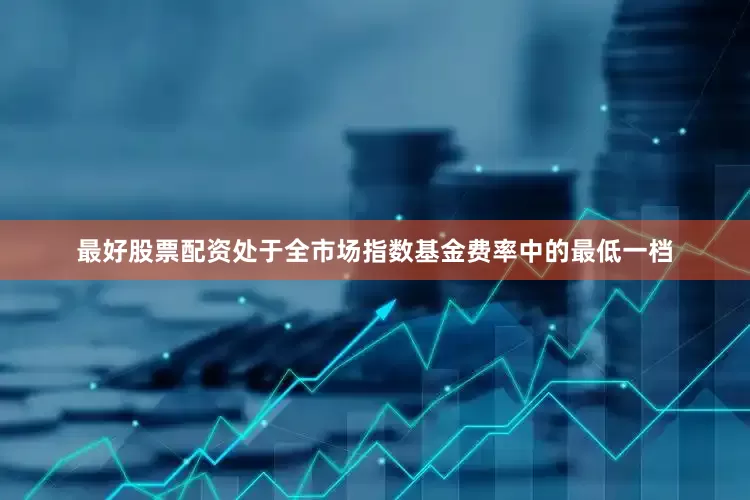 最好股票配资处于全市场指数基金费率中的最低一档