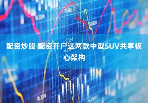 配资炒股 配资开户这两款中型SUV共享核心架构
