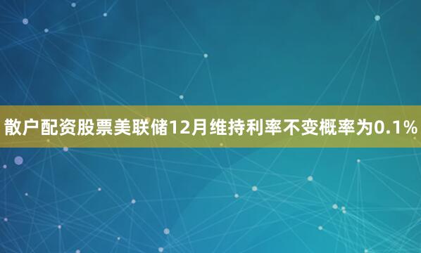 散户配资股票美联储12月维持利率不变概率为0.1%