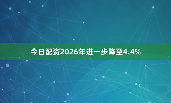 今日配资2026年进一步降至4.4%