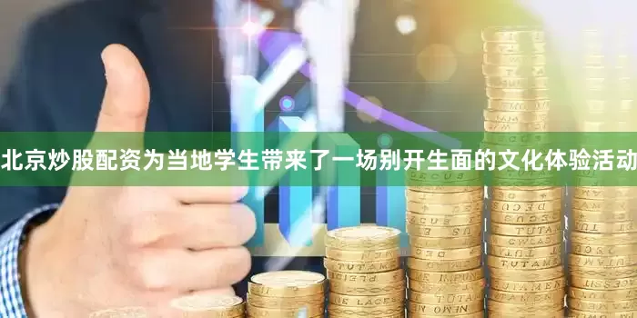 北京炒股配资为当地学生带来了一场别开生面的文化体验活动