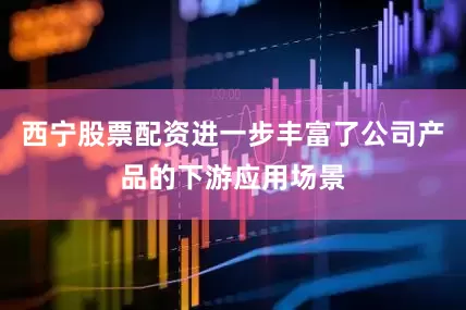 西宁股票配资进一步丰富了公司产品的下游应用场景