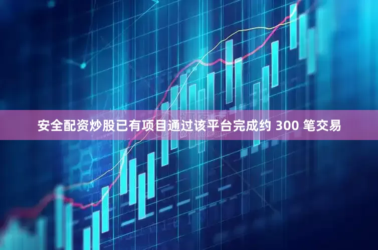 安全配资炒股已有项目通过该平台完成约 300 笔交易