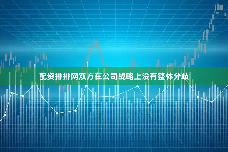 配资排排网双方在公司战略上没有整体分歧