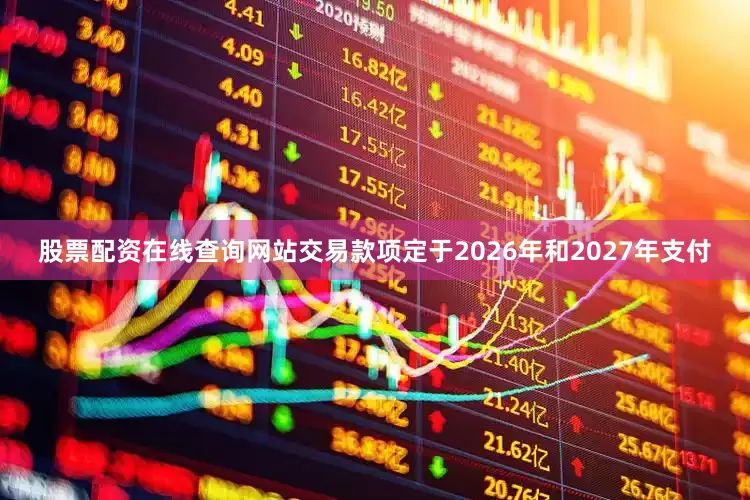 股票配资在线查询网站交易款项定于2026年和2027年支付