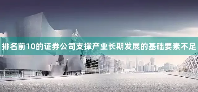 排名前10的证券公司支撑产业长期发展的基础要素不足