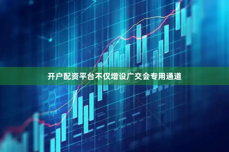 开户配资平台不仅增设广交会专用通道